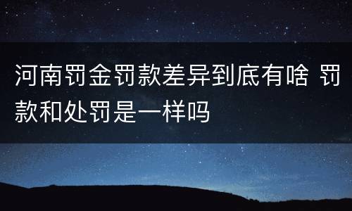 河南罚金罚款差异到底有啥 罚款和处罚是一样吗