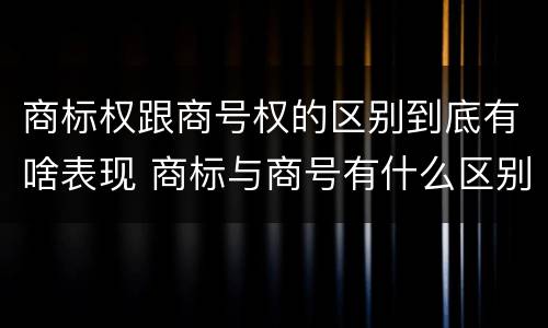 商标权跟商号权的区别到底有啥表现 商标与商号有什么区别