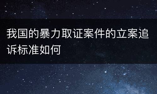 我国的暴力取证案件的立案追诉标准如何