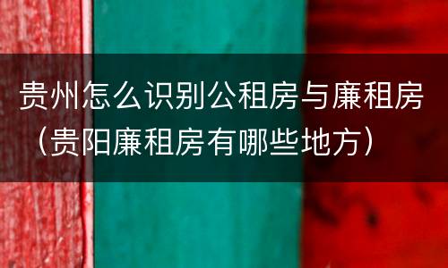 贵州怎么识别公租房与廉租房（贵阳廉租房有哪些地方）