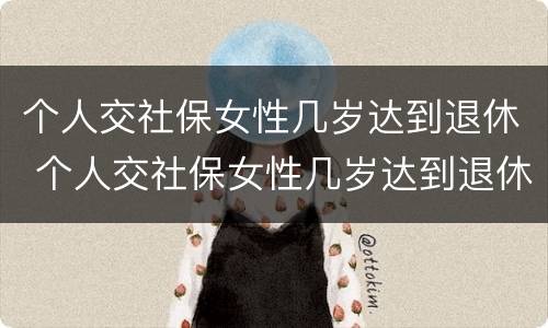 个人交社保女性几岁达到退休 个人交社保女性几岁达到退休金