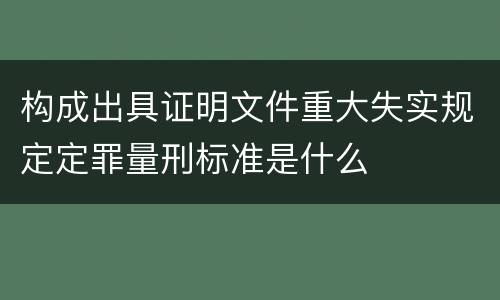 构成出具证明文件重大失实规定定罪量刑标准是什么
