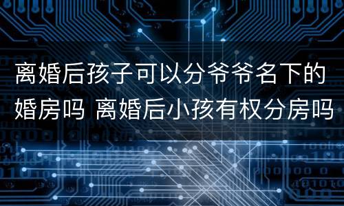 离婚后孩子可以分爷爷名下的婚房吗 离婚后小孩有权分房吗