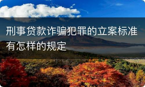 刑事贷款诈骗犯罪的立案标准有怎样的规定