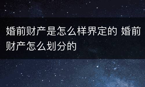 婚前财产是怎么样界定的 婚前财产怎么划分的