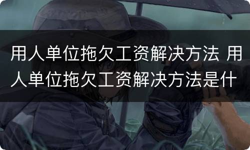 用人单位拖欠工资解决方法 用人单位拖欠工资解决方法是什么