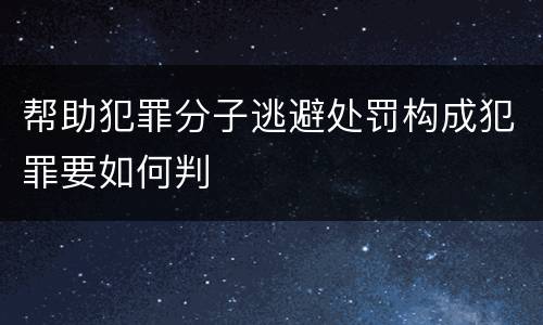 帮助犯罪分子逃避处罚构成犯罪要如何判