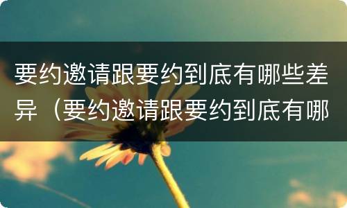 要约邀请跟要约到底有哪些差异（要约邀请跟要约到底有哪些差异的区别）