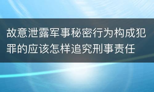 故意泄露军事秘密行为构成犯罪的应该怎样追究刑事责任