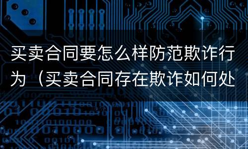 买卖合同要怎么样防范欺诈行为（买卖合同存在欺诈如何处理）