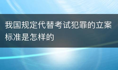 我国规定代替考试犯罪的立案标准是怎样的
