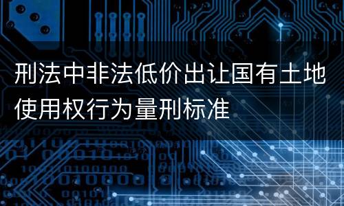 刑法中非法低价出让国有土地使用权行为量刑标准