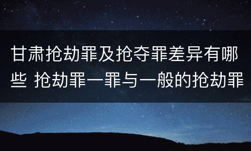 甘肃抢劫罪及抢夺罪差异有哪些 抢劫罪一罪与一般的抢劫罪区别