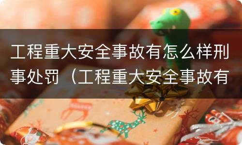 工程重大安全事故有怎么样刑事处罚（工程重大安全事故有怎么样刑事处罚的）