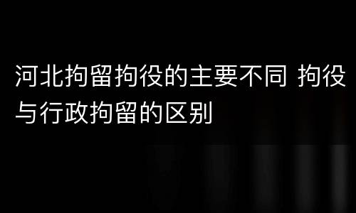 河北拘留拘役的主要不同 拘役与行政拘留的区别