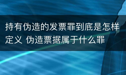 持有伪造的发票罪到底是怎样定义 伪造票据属于什么罪