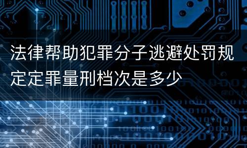 法律帮助犯罪分子逃避处罚规定定罪量刑档次是多少