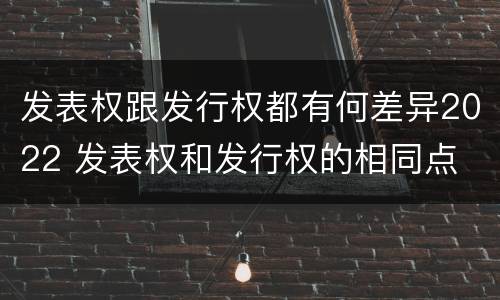 发表权跟发行权都有何差异2022 发表权和发行权的相同点
