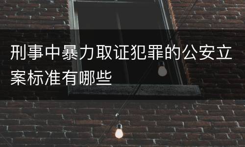 刑事中暴力取证犯罪的公安立案标准有哪些
