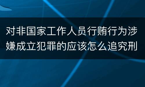 对非国家工作人员行贿行为涉嫌成立犯罪的应该怎么追究刑事责任