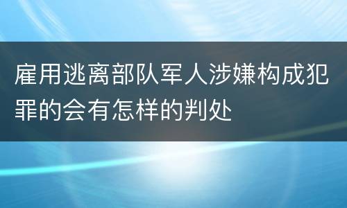 雇用逃离部队军人涉嫌构成犯罪的会有怎样的判处