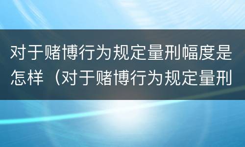对于赌博行为规定量刑幅度是怎样（对于赌博行为规定量刑幅度是怎样计算的）