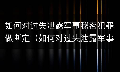 如何对过失泄露军事秘密犯罪做断定(如何对过失泄露军事秘密犯罪做断定案件)