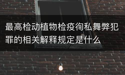 最高检动植物检疫徇私舞弊犯罪的相关解释规定是什么