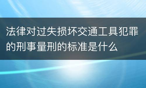 法律对过失损坏交通工具犯罪的刑事量刑的标准是什么