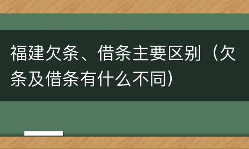 福建欠条、借条主要区别（欠条及借条有什么不同）