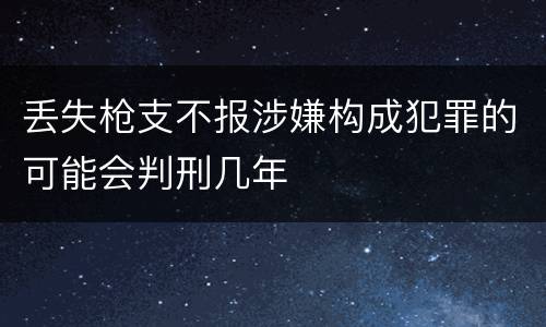 丢失枪支不报涉嫌构成犯罪的可能会判刑几年