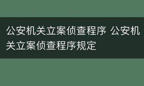 公安机关立案侦查程序 公安机关立案侦查程序规定