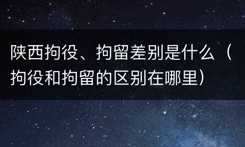 陕西拘役、拘留差别是什么（拘役和拘留的区别在哪里）
