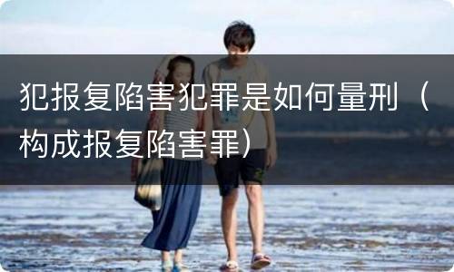 犯报复陷害犯罪是如何量刑（构成报复陷害罪）