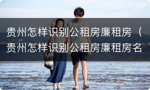 贵州怎样识别公租房廉租房（贵州怎样识别公租房廉租房名单）