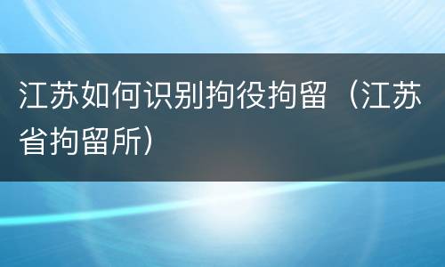 江苏如何识别拘役拘留（江苏省拘留所）