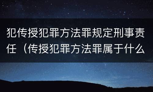 犯传授犯罪方法罪规定刑事责任（传授犯罪方法罪属于什么罪）