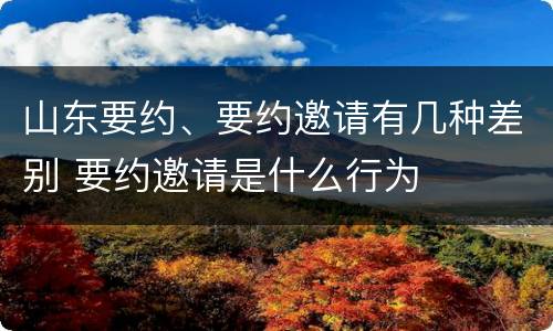 山东要约、要约邀请有几种差别 要约邀请是什么行为