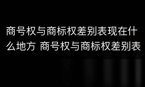 商号权与商标权差别表现在什么地方 商号权与商标权差别表现在什么地方上