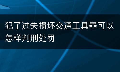 犯了过失损坏交通工具罪可以怎样判刑处罚