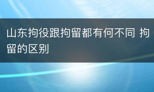 山东拘役跟拘留都有何不同 拘留的区别
