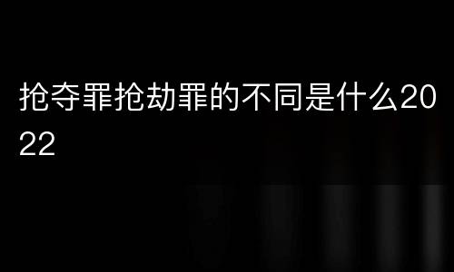 抢夺罪抢劫罪的不同是什么2022
