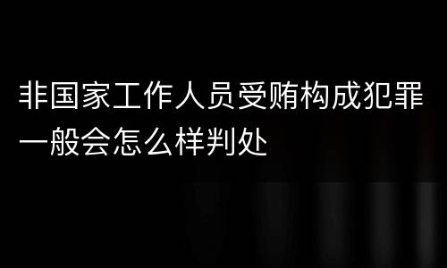 非国家工作人员受贿构成犯罪一般会怎么样判处
