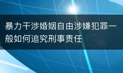 暴力干涉婚姻自由涉嫌犯罪一般如何追究刑事责任
