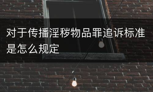 对于传播淫秽物品罪追诉标准是怎么规定