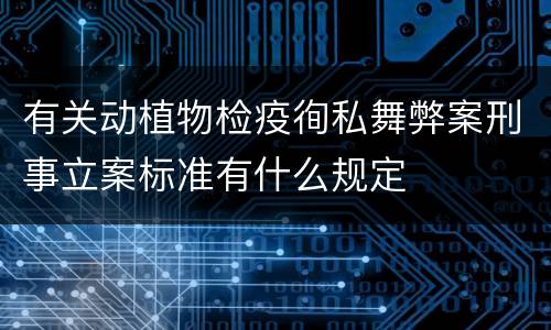 有关动植物检疫徇私舞弊案刑事立案标准有什么规定