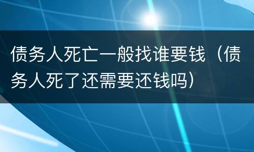 债务人死亡一般找谁要钱（债务人死了还需要还钱吗）