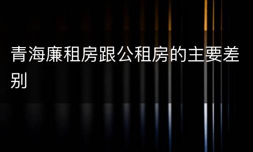 青海廉租房跟公租房的主要差别