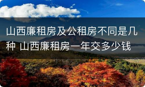 山西廉租房及公租房不同是几种 山西廉租房一年交多少钱