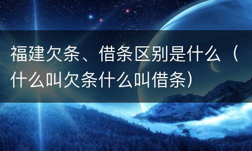 福建欠条、借条区别是什么（什么叫欠条什么叫借条）